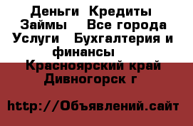 Деньги. Кредиты. Займы. - Все города Услуги » Бухгалтерия и финансы   . Красноярский край,Дивногорск г.